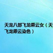 天龙八部飞龙乘云女（天龙八部飞龙乘云染色）