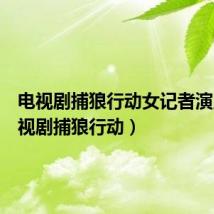 电视剧捕狼行动女记者演员(电视剧捕狼行动)