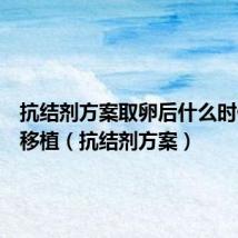 抗结剂方案取卵后什么时候可以移植(抗结剂方案)