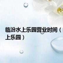 临汾水上乐园营业时间(临汾水上乐园)