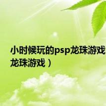 小时候玩的psp龙珠游戏(psp龙珠游戏)