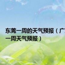 东莞一周的天气预报(广东东莞一周天气预报)