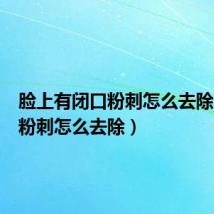 脸上有闭口粉刺怎么去除(闭口粉刺怎么去除)