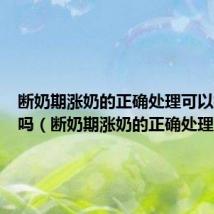 断奶期涨奶的正确处理可以挤出来吗(断奶期涨奶的正确处理)