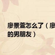 廖景萱怎么了（廖景萱的男朋友）