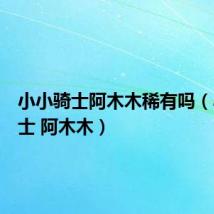 小小骑士阿木木稀有吗(小小骑士 阿木木)