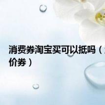 消费券淘宝买可以抵吗(淘宝抵价券)