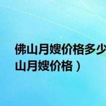 佛山月嫂价格多少(佛山月嫂价格)