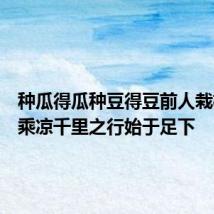种瓜得瓜种豆得豆前人栽树后人乘凉千里之行始于足下
