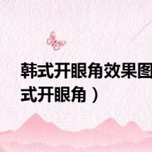 韩式开眼角效果图（韩式开眼角）
