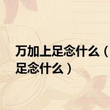 万加上足念什么（万加足念什么）