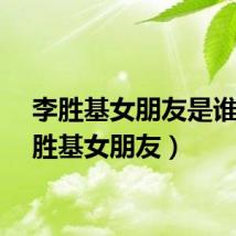 李胜基女朋友是谁（李胜基女朋友）