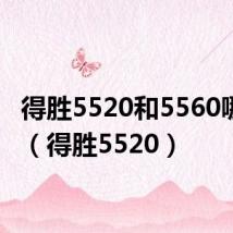 得胜5520和5560哪个好(得胜5520)