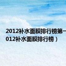 2012补水面膜排行榜第一名(2012补水面膜排行榜)