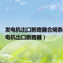发电机出口断路器合闸条件(发电机出口断路器)