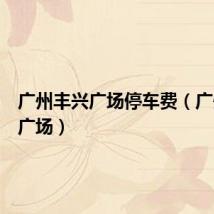广州丰兴广场停车费(广州丰兴广场)