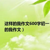 这样的我作文600字初一(这样的我作文)