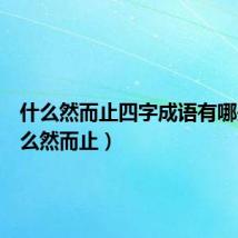 什么然而止四字成语有哪些(什么然而止)