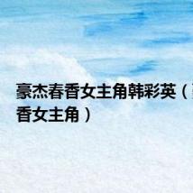 豪杰春香女主角韩彩英(豪杰春香女主角)