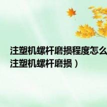 注塑机螺杆磨损程度怎么测量(注塑机螺杆磨损)