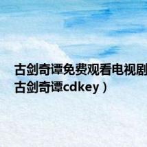 古剑奇谭免费观看电视剧全集(古剑奇谭cdkey)