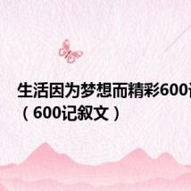生活因为梦想而精彩600记叙文(600记叙文)