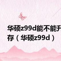 华硕z99d能不能升级内存(华硕z99d)