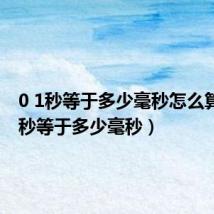 0 1秒等于多少毫秒怎么算(0 1秒等于多少毫秒)