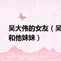 吴大伟的女友(吴大伟和他妹妹)