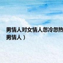 男情人对女情人忽冷忽热原因(男情人)