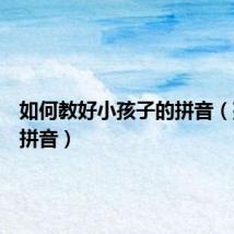 如何教好小孩子的拼音(孩子的拼音)