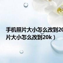 手机照片大小怎么改到20k(照片大小怎么改到20k)