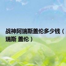 战神阿瑞斯盖伦多少钱(战神阿瑞斯 盖伦)