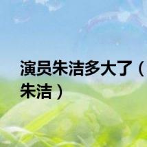 演员朱洁多大了(演员朱洁)