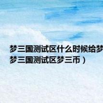 梦三国测试区什么时候给梦三币(梦三国测试区梦三币)