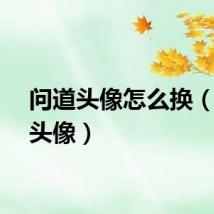 问道头像怎么换（问道头像）