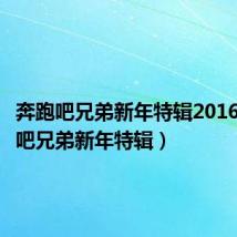奔跑吧兄弟新年特辑2016(奔跑吧兄弟新年特辑)