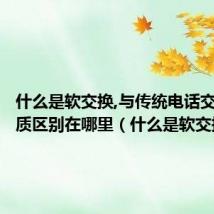 什么是软交换,与传统电话交换的本质区别在哪里(什么是软交换)