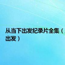 从当下出发纪录片全集(从当下出发)