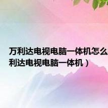 万利达电视电脑一体机怎么样(万利达电视电脑一体机)