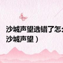 沙城声望选错了怎么办（沙城声望）