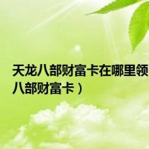 天龙八部财富卡在哪里领(天龙八部财富卡)