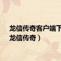 龙信传奇客户端下载（龙信传奇）