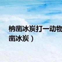 枘凿冰炭打一动物（枘凿冰炭）
