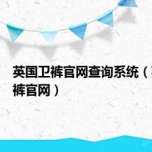 英国卫裤官网查询系统(英国卫裤官网)