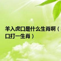 羊入虎口是什么生肖啊(羊入虎口打一生肖)