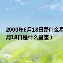 2000年6月18日是什么星座(6月18日是什么星座)