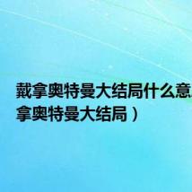 戴拿奥特曼大结局什么意思(戴拿奥特曼大结局)
