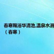 春寒赐浴华清池,温泉水滑洗凝脂(春寒)