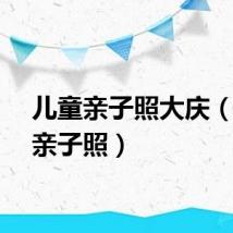 儿童亲子照大庆（儿童亲子照）